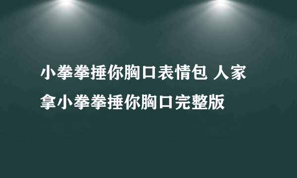 小拳拳捶你胸口表情包 人家拿小拳拳捶你胸口完整版