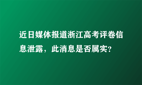 近日媒体报道浙江高考评卷信息泄露，此消息是否属实？