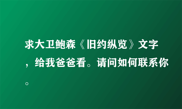 求大卫鲍森《旧约纵览》文字，给我爸爸看。请问如何联系你。