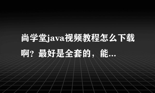 尚学堂java视频教程怎么下载啊？最好是全套的，能用迅雷下载的。