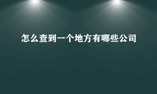 怎么查到一个地方有哪些公司