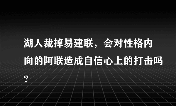 湖人裁掉易建联，会对性格内向的阿联造成自信心上的打击吗？