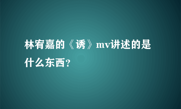 林宥嘉的《诱》mv讲述的是什么东西？