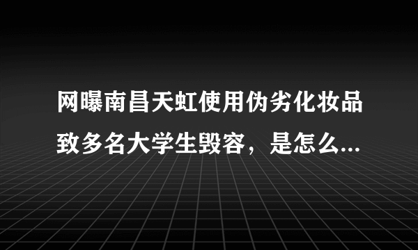 网曝南昌天虹使用伪劣化妆品致多名大学生毁容，是怎么一回事？