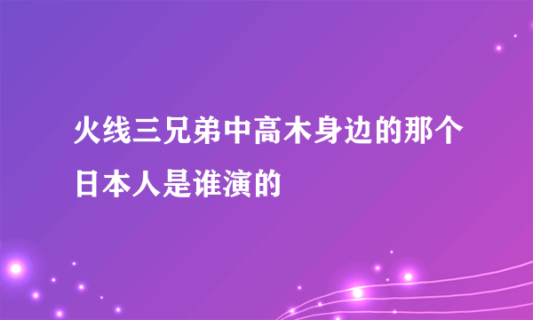 火线三兄弟中高木身边的那个日本人是谁演的