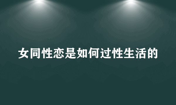 女同性恋是如何过性生活的