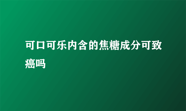 可口可乐内含的焦糖成分可致癌吗