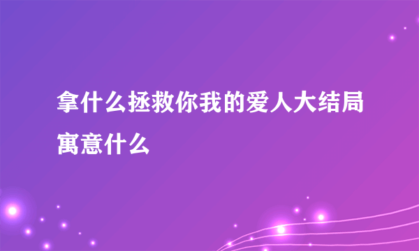 拿什么拯救你我的爱人大结局寓意什么