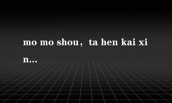 mo mo shou，ta hen kai xin.zou le xiang ma ma是什么意思？