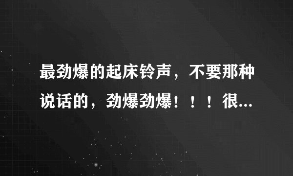 最劲爆的起床铃声，不要那种说话的，劲爆劲爆！！！很刺耳的最好，