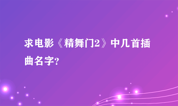 求电影《精舞门2》中几首插曲名字？