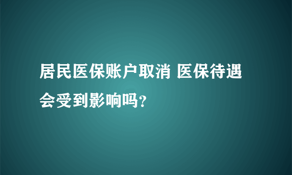 居民医保账户取消 医保待遇会受到影响吗？