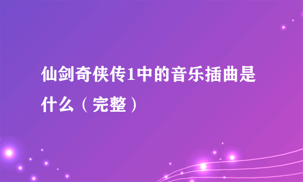 仙剑奇侠传1中的音乐插曲是什么（完整）