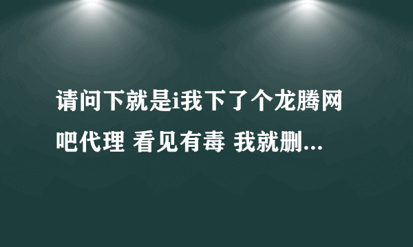 请问下就是i我下了个龙腾网吧代理 看见有毒 我就删除了 可是过后网站登不上 迅雷下载不了 QQ能上 高分