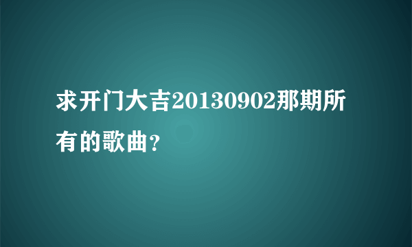 求开门大吉20130902那期所有的歌曲？