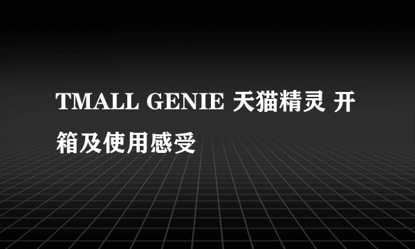 TMALL GENIE 天猫精灵 开箱及使用感受