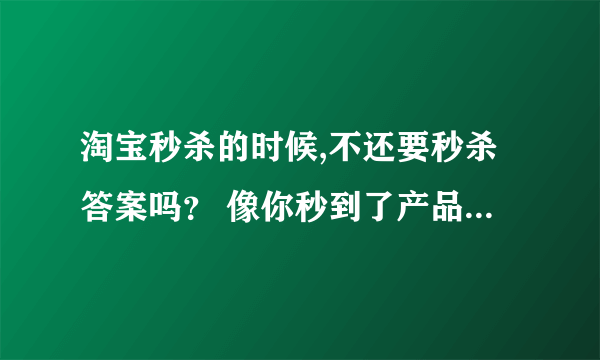 淘宝秒杀的时候,不还要秒杀答案吗？ 像你秒到了产品，秒杀答案是什么？每个都一样吗？