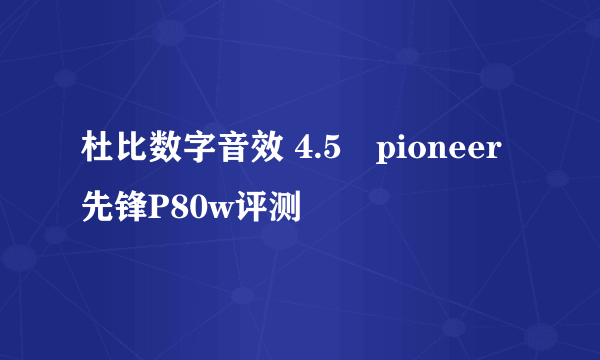 杜比数字音效 4.5吋pioneer先锋P80w评测