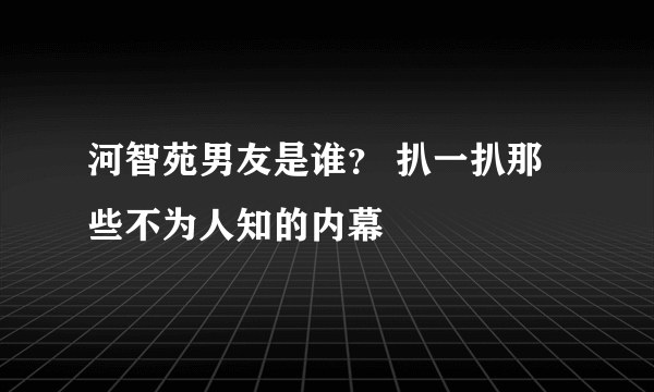 河智苑男友是谁？ 扒一扒那些不为人知的内幕