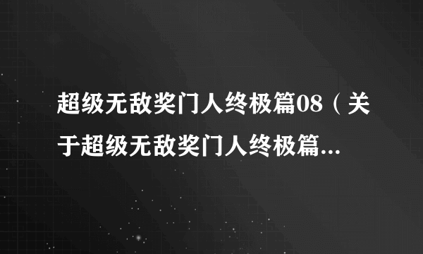 超级无敌奖门人终极篇08（关于超级无敌奖门人终极篇08的介绍）