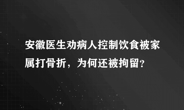 安徽医生劝病人控制饮食被家属打骨折，为何还被拘留？