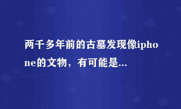 两千多年前的古墓发现像iphone的文物，有可能是穿越的盗墓贼留下的吗？