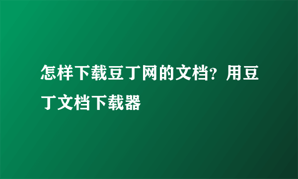 怎样下载豆丁网的文档？用豆丁文档下载器