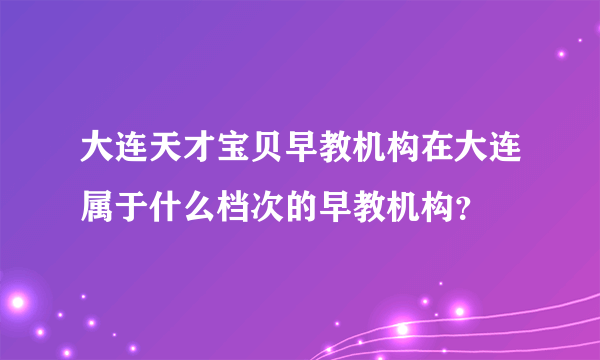 大连天才宝贝早教机构在大连属于什么档次的早教机构？