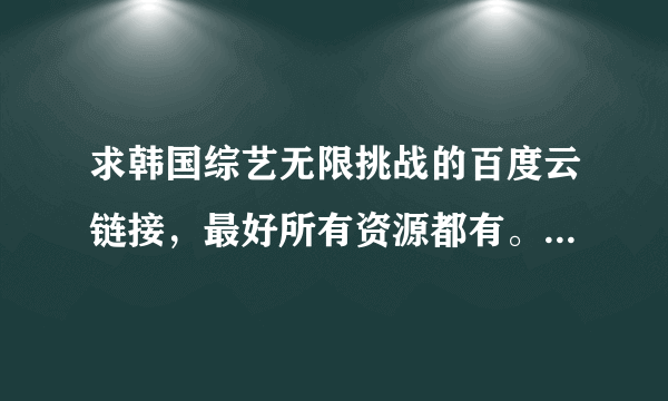 求韩国综艺无限挑战的百度云链接，最好所有资源都有。不胜感激。