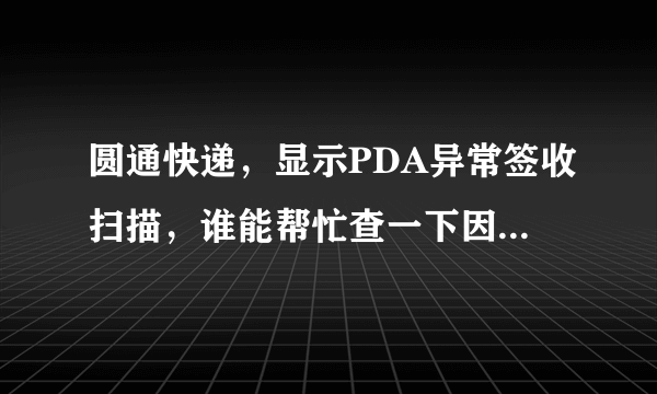 圆通快递，显示PDA异常签收扫描，谁能帮忙查一下因为什么原因行吗？！ 订单号：2513508529