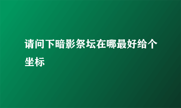 请问下暗影祭坛在哪最好给个坐标