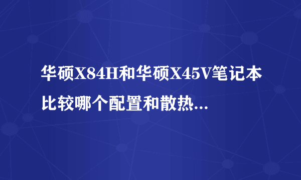 华硕X84H和华硕X45V笔记本比较哪个配置和散热要好一点呢?