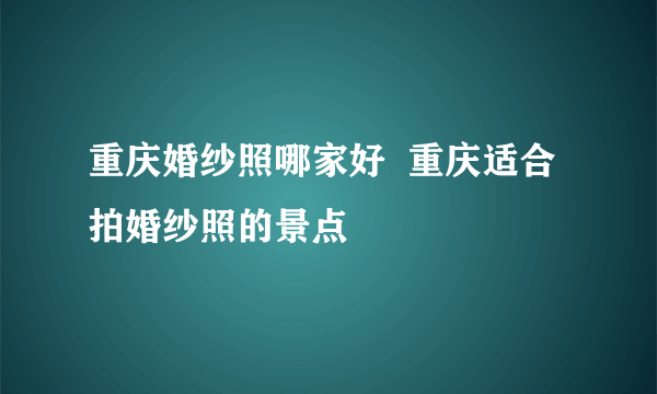 重庆婚纱照哪家好  重庆适合拍婚纱照的景点