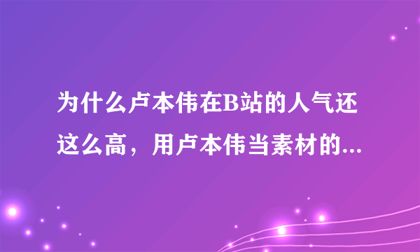 为什么卢本伟在B站的人气还这么高，用卢本伟当素材的UP主也很多，视频也是偏正面的，你怎么看？