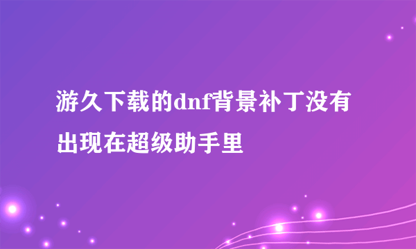 游久下载的dnf背景补丁没有出现在超级助手里