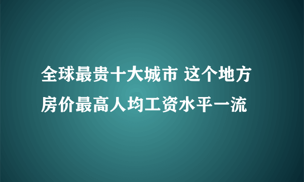 全球最贵十大城市 这个地方房价最高人均工资水平一流