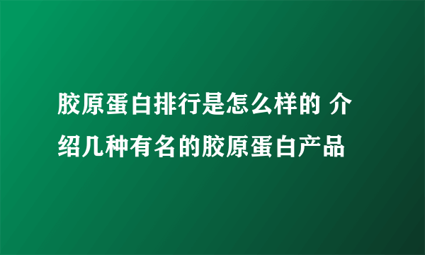 胶原蛋白排行是怎么样的 介绍几种有名的胶原蛋白产品