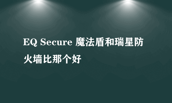 EQ Secure 魔法盾和瑞星防火墙比那个好