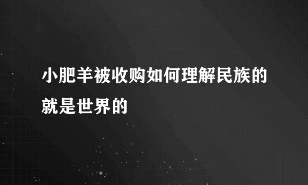 小肥羊被收购如何理解民族的就是世界的