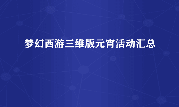 梦幻西游三维版元宵活动汇总