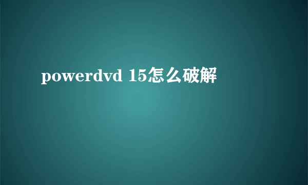 powerdvd 15怎么破解