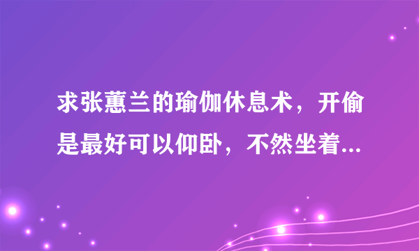 求张蕙兰的瑜伽休息术，开偷是最好可以仰卧，不然坐着也可以 34分钟的，谢谢阿、、