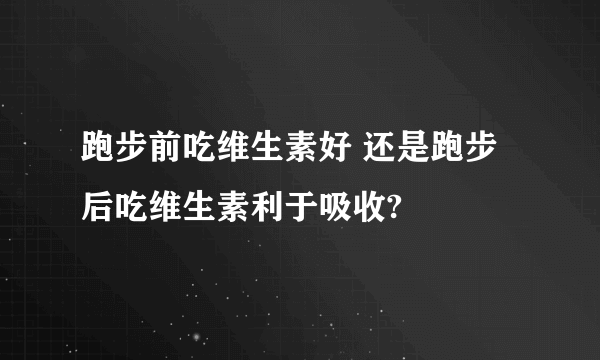 跑步前吃维生素好 还是跑步后吃维生素利于吸收?