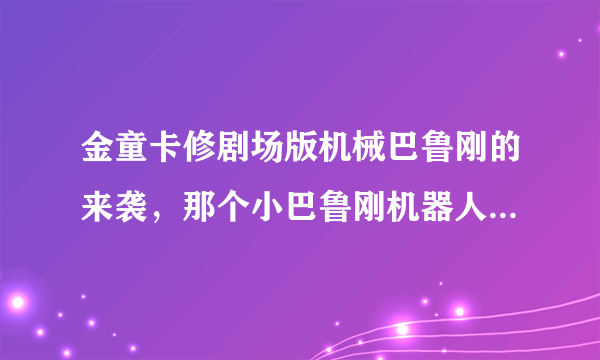 金童卡修剧场版机械巴鲁刚的来袭，那个小巴鲁刚机器人是清磨做的吗? M2博士说的无法修改的程序是什么意思-