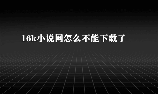 16k小说网怎么不能下载了