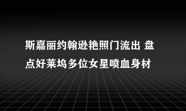 斯嘉丽约翰逊艳照门流出 盘点好莱坞多位女星喷血身材