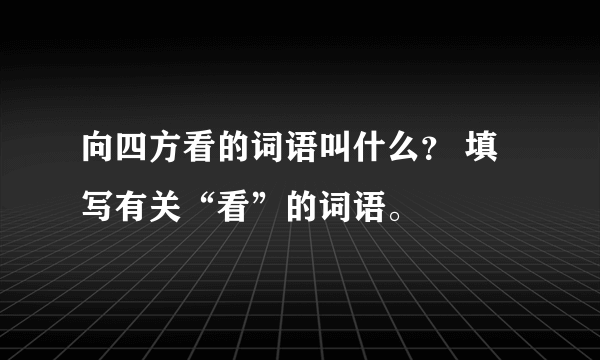 向四方看的词语叫什么？ 填写有关“看”的词语。