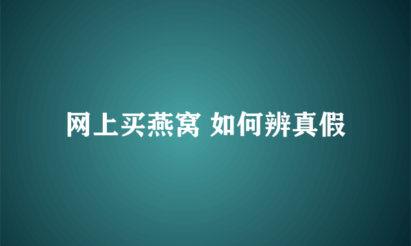 网上买燕窝 如何辨真假