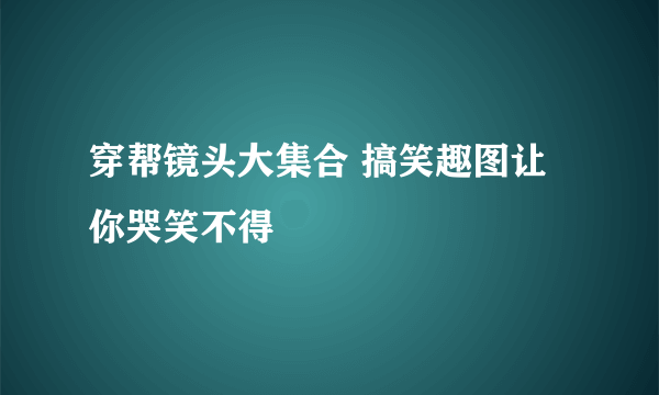 穿帮镜头大集合 搞笑趣图让你哭笑不得