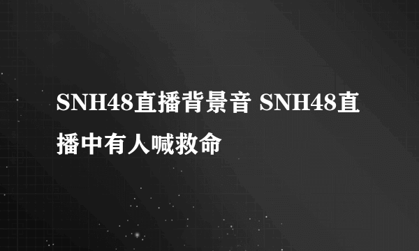 SNH48直播背景音 SNH48直播中有人喊救命
